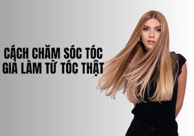 Cách chăm sóc tóc giả làm từ tóc thật đúng cách, bền đẹp lâu