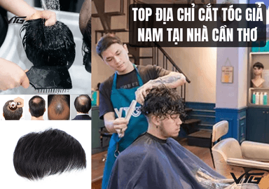 Top 5 Địa Chỉ Cắt Tóc Giả Nam Tại Cần Thơ Uy Tín Nhất